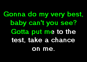 Gonna do my very best,
baby can't you see?
Gotta put me to the
test, take a chance

on me.