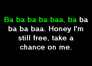 Ba ba ba ba baa, ba ba
ba ba baa. Honey I'm
still free, take a
chance on me.