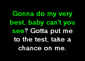 Gonna do my very
best, baby can't you
see? Gotta put me
to the test, take a

chance on me.