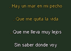 ..Hay un mar en mi pecho

..Que me quita la Vida

..Que me lleva muy lejos

Sin saber ddnde voy