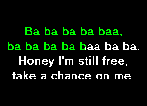 Ba ba ba ba baa,
ba ba ba ba baa ba ba.
Honey I'm still free,
take a chance on me.