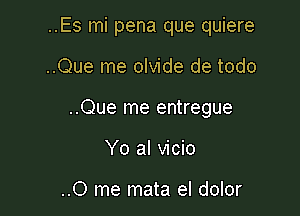 ..Es mi pena que quiere

..Que me olvide de todo
..Que me entregue
Yo al vicio

..0 me mata el dolor