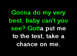 Gonna do my very
best, baby can't you
see? Gotta put me
to the test, take a

chance on me.