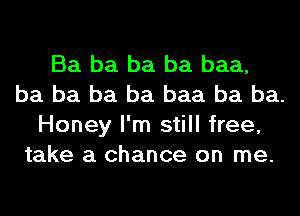 Ba ba ba ba baa,
ba ba ba ba baa ba ba.
Honey I'm still free,
take a chance on me.