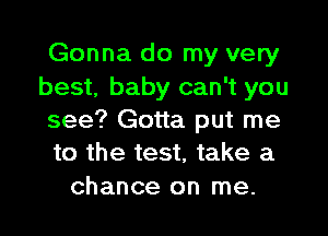 Gonna do my very
best, baby can't you
see? Gotta put me
to the test, take a

chance on me.