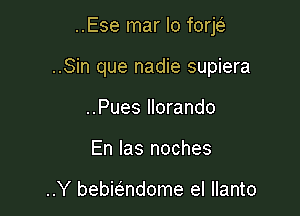 ..Ese mar lo forje'z

..Sin que nadie supiera

..Pues llorando
En Ias noches

..Y bebbndome el llanto