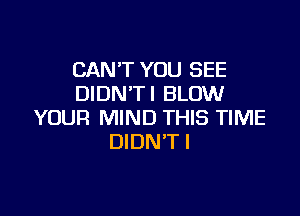 CAN'T YOU SEE
DIDN'TI BLOW

YOUR MIND THIS TIME
DIDN'T l