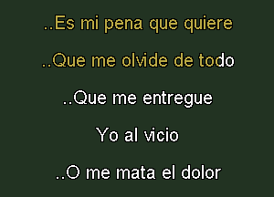 ..Es mi pena que quiere

..Que me olvide de todo
..Que me entregue
Yo al vicio

..0 me mata el dolor