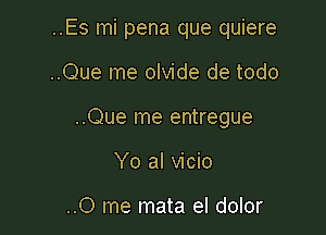 ..Es mi pena que quiere

..Que me olvide de todo
..Que me entregue
Yo al vicio

..0 me mata el dolor