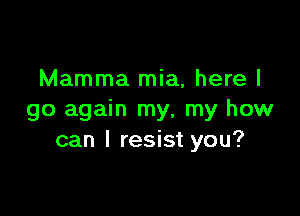 Mamma mia, here I

go again my, my how
can I resist you?