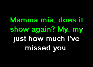 Mamma mia, does it
show again? My, my

just how much I've
missed you.