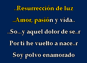 ..Resurrecci6n de luz
..Amor, pasidn y vida..
..So...y aquel dolor de se..r
Por ti he vuelto a nace..r

Soy polvo enamorado