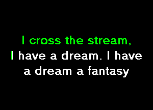 I cross the stream,

I have a dream. I have
a d ream a fantasy