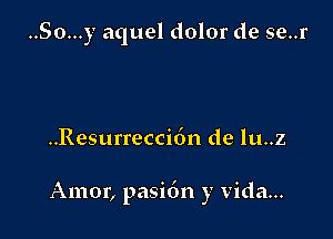 ..So...y aquel dolor de se..r

..Resurrecci6n de lu..z

Amor, pasi6n y Vida...