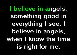 I believe in angels,
something good in

everything I see. I
believe in angels,
when I know the time
is right for me.