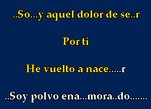 ..So...y aquel dolor de se..r

Por ti
He vuelto a nace ..... r

..Soy polvo ena...mora..do .......