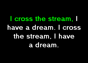 I cross the stream, I
have a dream. I cross

the stream, l have
a dream.