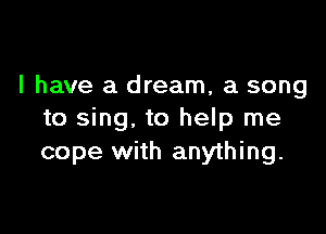 l have a dream, a song

to sing, to help me
cope with anything.