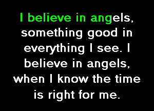 I believe in angels,
something good in

everything I see. I
believe in angels,
when I know the time

is right for me.
