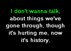 I don't wanna talk,

about things we've
gone through, though

it's hurting me, now
it's history.