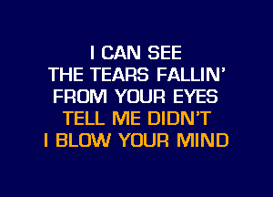 I CAN SEE
THE TEARS FALLIN'
FROM YOUR EYES
TELL ME DIDN'T
I BLOW YOUR MIND

g