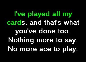 I've played all my
cards, and that's what
you've done too.
Nothing more to say.
No more ace to play.
