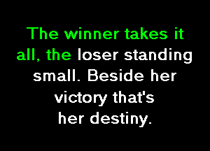The winner takes it
all, the loser standing

small. Beside her
victory that's
her destiny.
