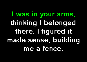 I was in your arms,
thinking I belonged
there. I figured it
made sense, building
me a fence.