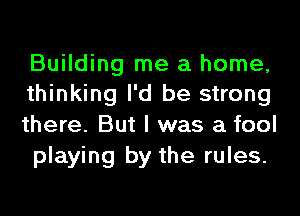 Building me a home,
thinking I'd be strong
there. But I was a fool

playing by the rules.