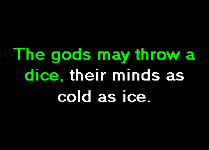 The gods may throw a

dice. their minds as
cold as ice.