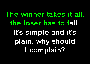 The winner takes it all,
the loser has to fall.
It's simple and it's
plain, why should
I complain?