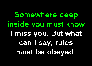 Somewhere deep

inside you must know
I miss you. But what
can I say, rules

must be obeyed.