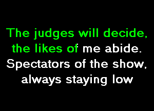 The judges will decide,
the likes of me abide.
Spectators of the show,
always staying low