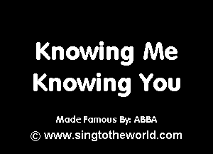 Knowing Me

Knowing You

Made Famous 8y. ABBA
(Q www.singtotheworld.com