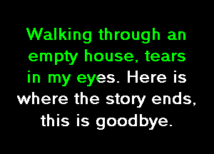 Walking through an
empty house, tears
in my eyes. Here is
where the story ends,
this is goodbye.