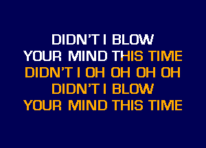 DIDN'TI BLOW
YOUR MIND THIS TIME
DIDN'TI OH OH OH OH

DIDN'TI BLOW
YOUR MIND THIS TIME