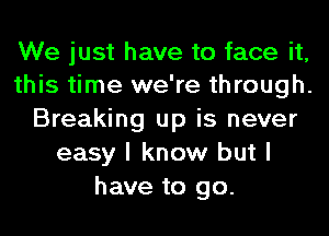 We just have to face it,
this time we're through.

Breaking up is never
easy I know but I
have to go.