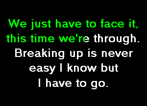 We just have to face it,

this time we're through.

Breaking up is never
easy I know but

I have to go.