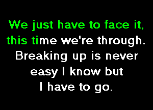 We just have to face it,
this time we're through.
Breaking up is never
easy I know but
I have to go.