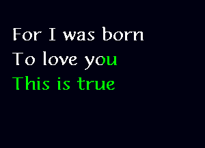 For I was born
To love you

This is true