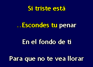 Si triste esta

..Escondes tu penar

En el fondo de ti

Para que no te vea llorar