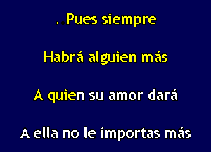 ..Pues siempre

Habra'l alguien mas

A quien su amor dara

A ella no le importas mas