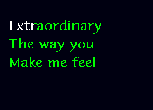 Extraordinary
The way you

Make me feel