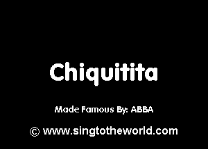 Chiqumm

Made Famous Byz ABBA

(Q www.singtotheworld.com