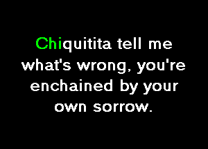 Chiquitita tell me
what's wrong, you're

enchained by your
own sorrow.