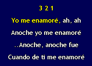 3 2 1
Yo me enamore', ah, ah
Anoche yo me enamore'
..Anoche, anoche fue

Cuando de ti me enamore'