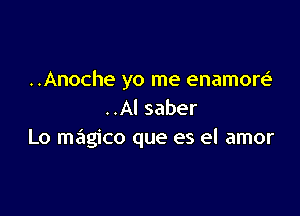 ..Anoche yo me enamore'

..Al saber
Lo magico que es el amor