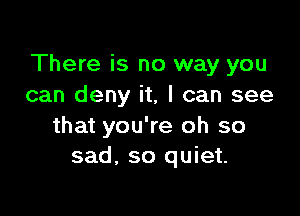 There is no way you
can deny it, I can see

that you're oh so
sad. so quiet.