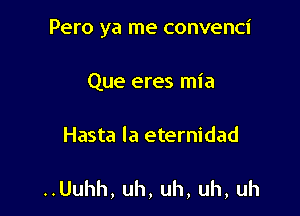 Pero ya me convenci

Que eres mia
Hasta la eternidad

..Uuhh, uh, uh, uh, uh