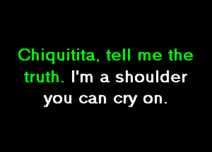 Chiquitita, tell me the

truth. I'm a shoulder
you can cry on.
